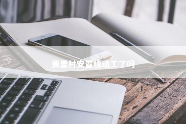 贾里村安置楼动工了吗 贾里村安置楼动工了吗