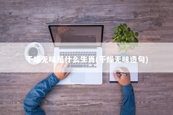 干燥无味是什么生肖(干燥无味造句) 干燥无味是什么生肖(干燥无味造句)